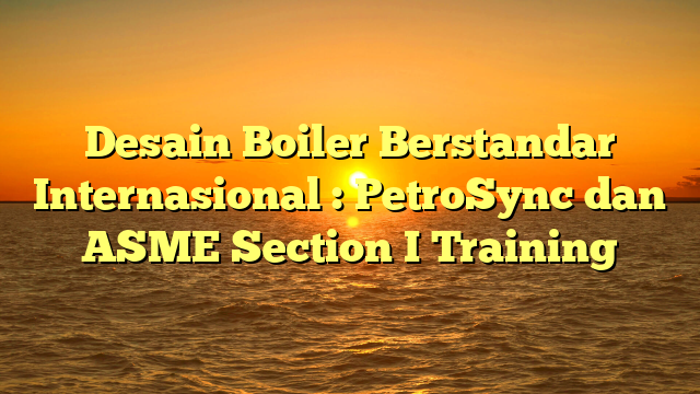 Desain Boiler Berstandar Internasional : PetroSync dan ASME Section I Training